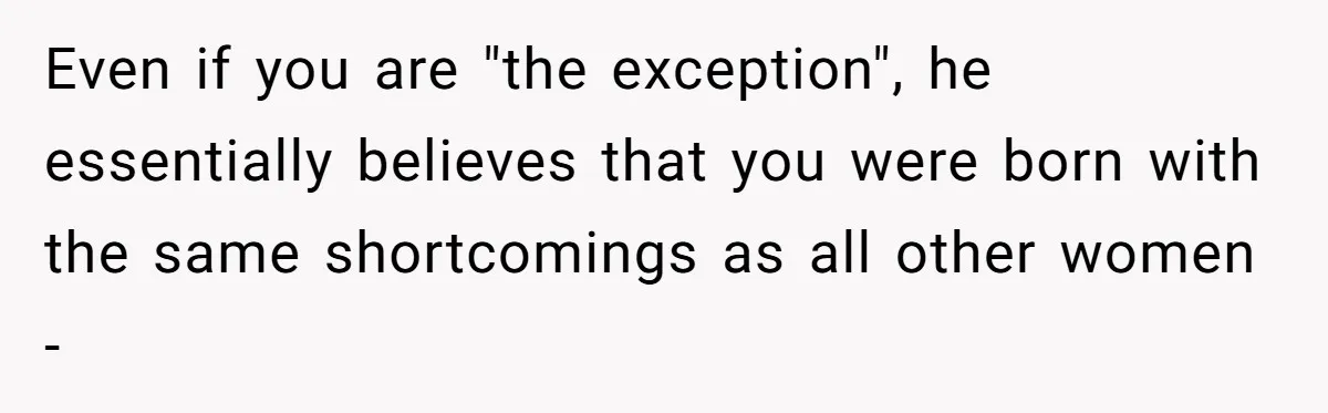 Even if you are "the exception", he essentially believes that you were born with the same shortcomings as all other women -