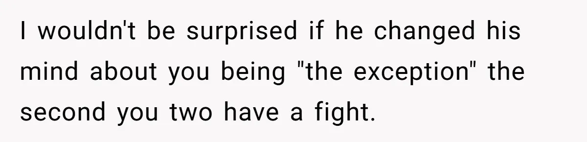 I wouldn't be surprised if he changed his mind about you being "the exception" the second you two have a fight.