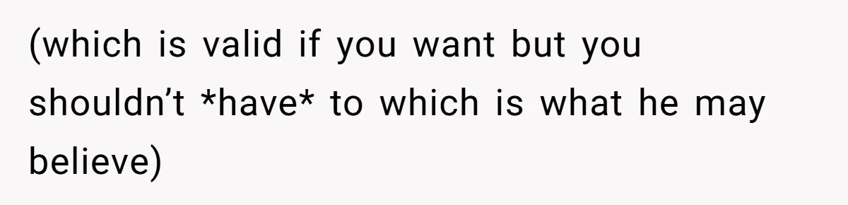 (which is valid if you want but you shouldn’t *have* to which is what he may believe)