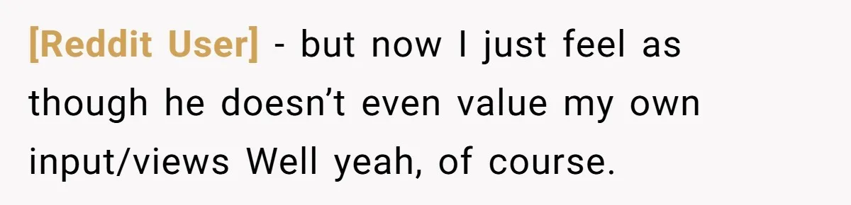 [Reddit User] − but now I just feel as though he doesn’t even value my own input/views Well yeah, of course.