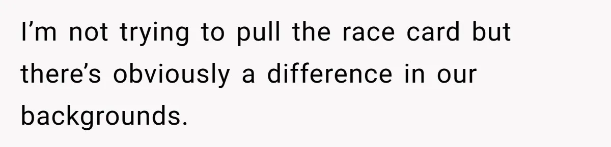 I’m not trying to pull the race card but there’s obviously a difference in our backgrounds.