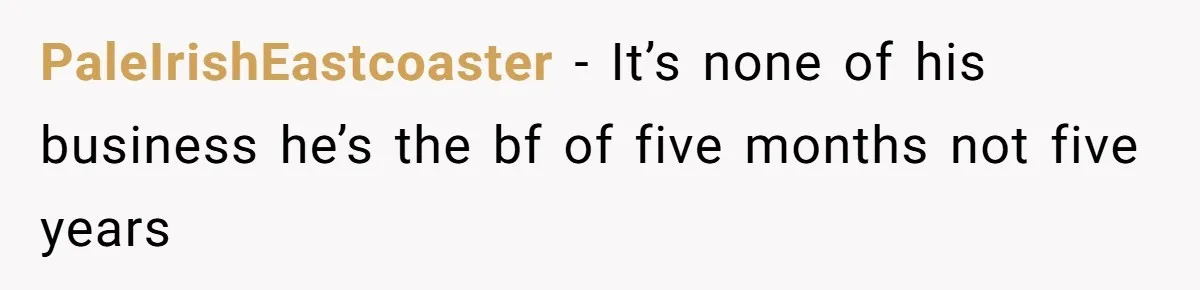 PaleIrishEastcoaster − It’s none of his business he’s the bf of five months not five years