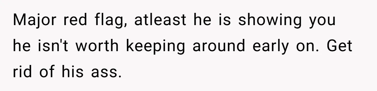 Major red flag, atleast he is showing you he isn't worth keeping around early on. Get rid of his ass.