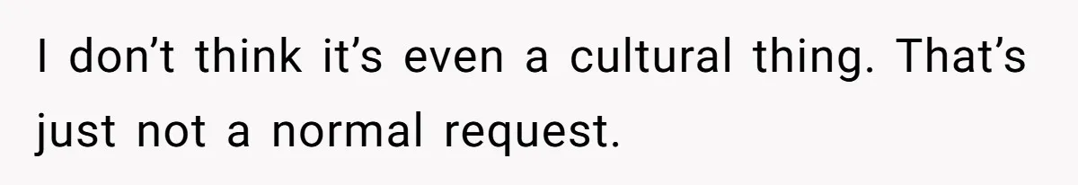I don’t think it’s even a cultural thing. That’s just not a normal request.
