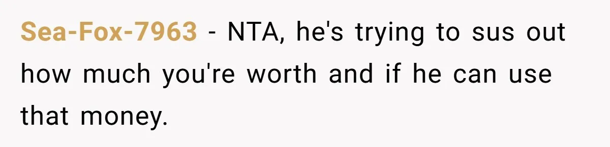 Sea-Fox-7963 − NTA, he's trying to sus out how much you're worth and if he can use that money.