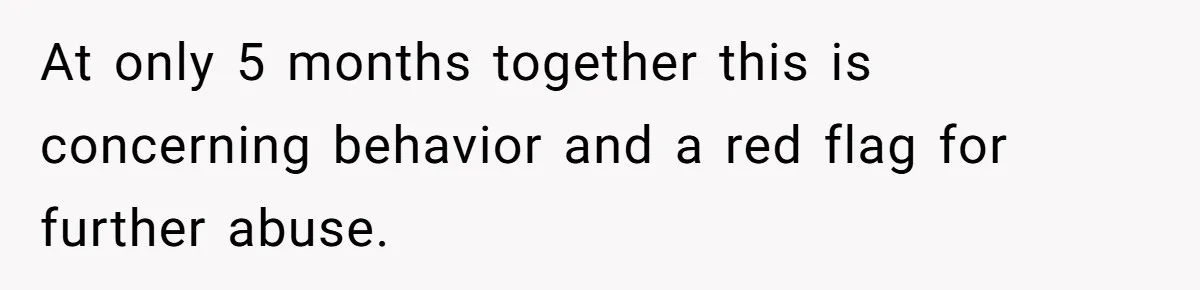 At only 5 months together this is concerning behavior and a red flag for further abuse.