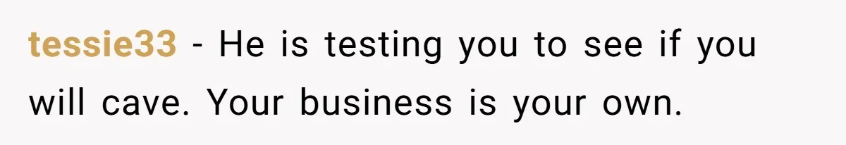 tessie33 − He is testing you to see if you will cave. Your business is your own.