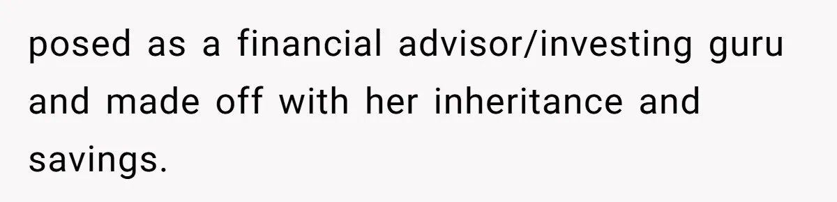 posed as a financial advisor/investing guru and made off with her inheritance and savings.