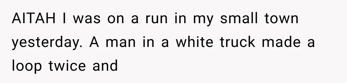 AITAH I was on a run in my small town yesterday. A man in a white truck made a loop twice and