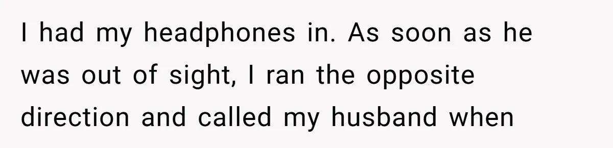I had my headphones in. As soon as he was out of sight, I ran the opposite direction and called my husband when