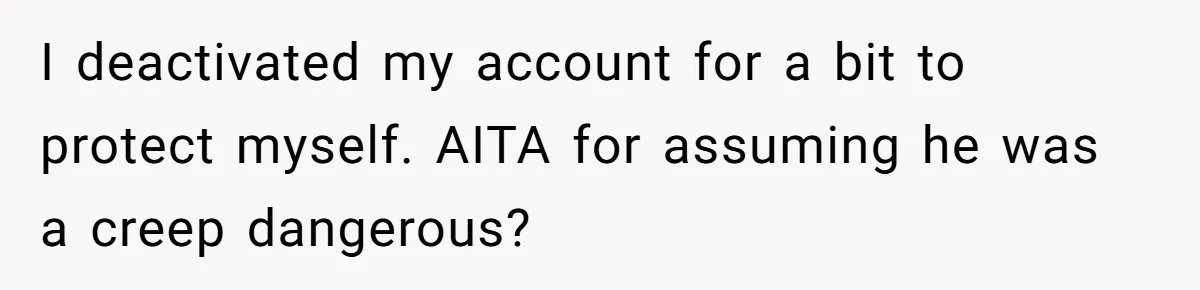 I deactivated my account for a bit to protect myself. AITA for assuming he was a creep dangerous?