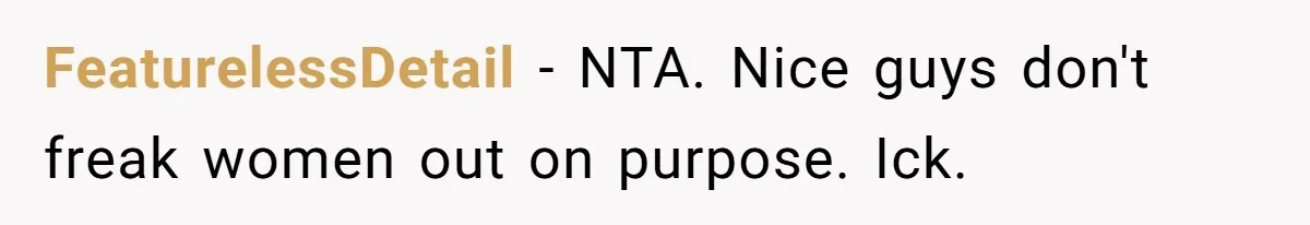 FeaturelessDetail − NTA. Nice guys don't freak women out on purpose. Ick.