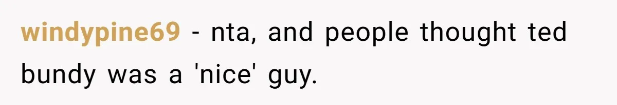 windypine69 − nta, and people thought ted bundy was a 'nice' guy.