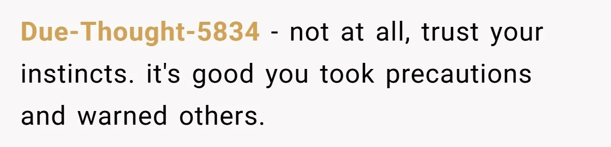 Due-Thought-5834 − not at all, trust your instincts. it's good you took precautions and warned others.