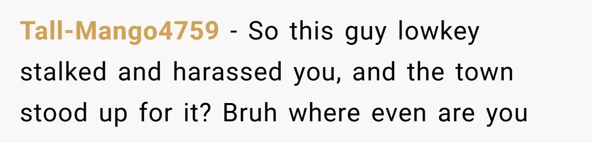 Tall-Mango4759 − So this guy lowkey stalked and harassed you, and the town stood up for it? Bruh where even are you