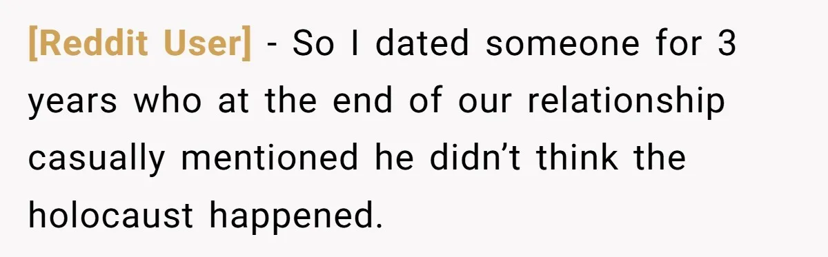 [Reddit User] − So I dated someone for 3 years who at the end of our relationship casually mentioned he didn’t think the holocaust happened.
