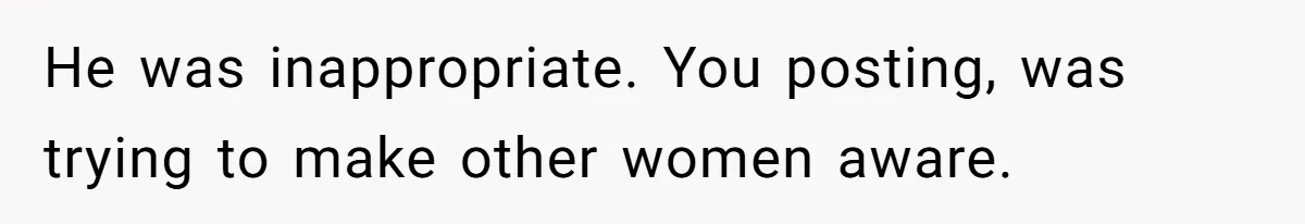 He was inappropriate. You posting, was trying to make other women aware.