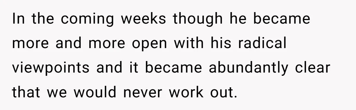 In the coming weeks though he became more and more open with his radical viewpoints and it became abundantly clear that we would never work out.