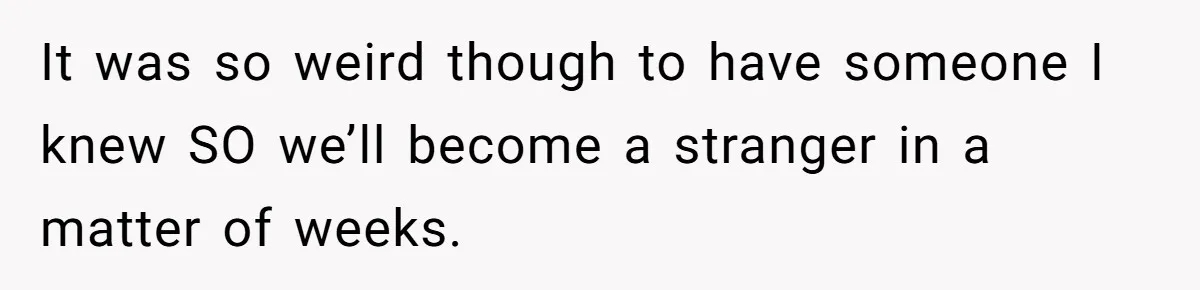 It was so weird though to have someone I knew SO we’ll become a stranger in a matter of weeks.