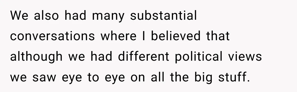 We also had many substantial conversations where I believed that although we had different political views we saw eye to eye on all the big stuff.