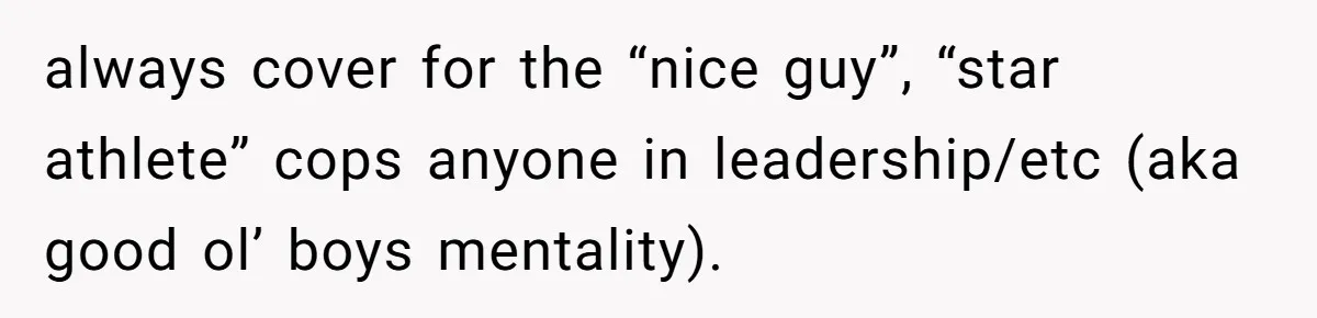 always cover for the “nice guy”, “star athlete” cops anyone in leadership/etc (aka good ol’ boys mentality).