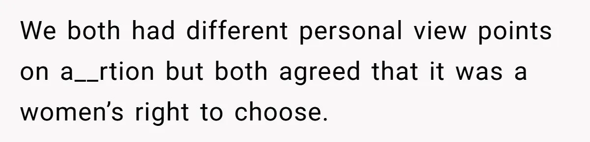 We both had different personal view points on a__rtion but both agreed that it was a women’s right to choose.
