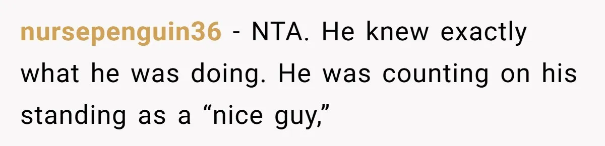 nursepenguin36 − NTA. He knew exactly what he was doing. He was counting on his standing as a “nice guy,”