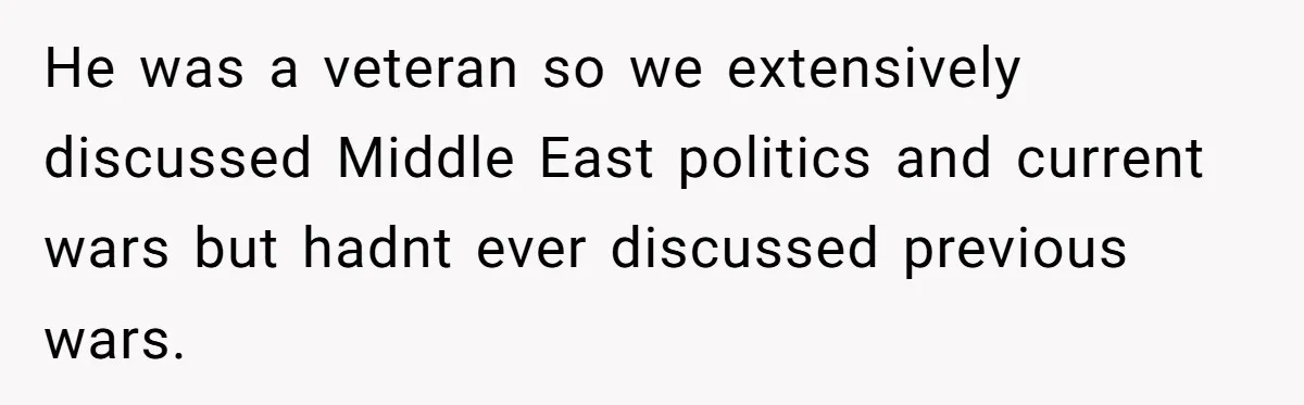 He was a veteran so we extensively discussed Middle East politics and current wars but hadnt ever discussed previous wars.