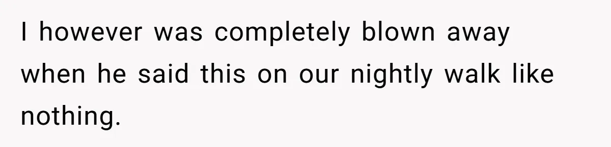 I however was completely blown away when he said this on our nightly walk like nothing.