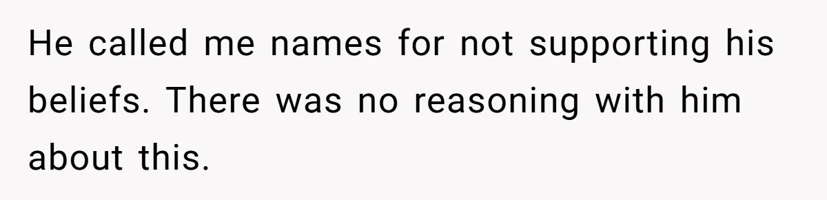 He called me names for not supporting his beliefs. There was no reasoning with him about this.