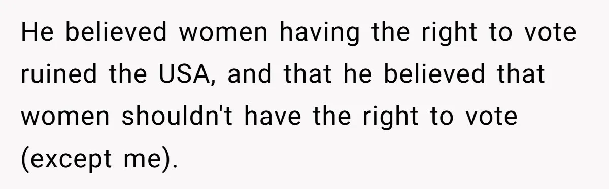 He believed women having the right to vote ruined the USA, and that he believed that women shouldn't have the right to vote (except me).