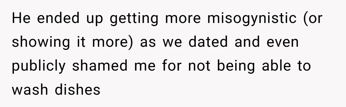He ended up getting more misogynistic (or showing it more) as we dated and even publicly shamed me for not being able to wash dishes