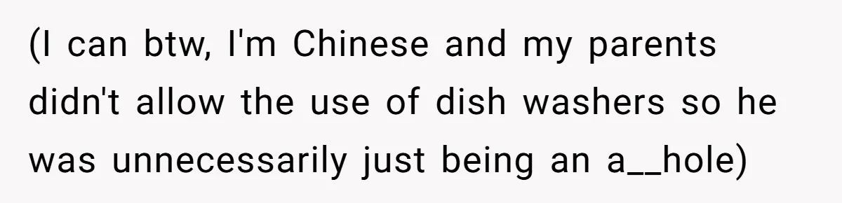 (I can btw, I'm Chinese and my parents didn't allow the use of dish washers so he was unnecessarily just being an a__hole)