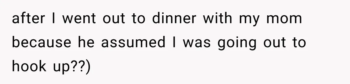 after I went out to dinner with my mom because he assumed I was going out to hook up??)
