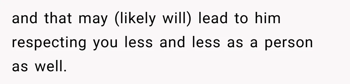 and that may (likely will) lead to him respecting you less and less as a person as well.