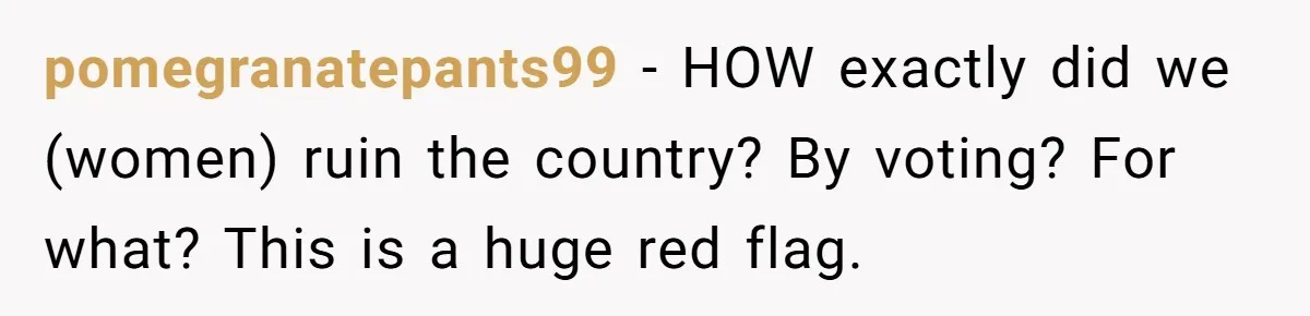 pomegranatepants99 − HOW exactly did we (women) ruin the country? By voting? For what? This is a huge red flag.
