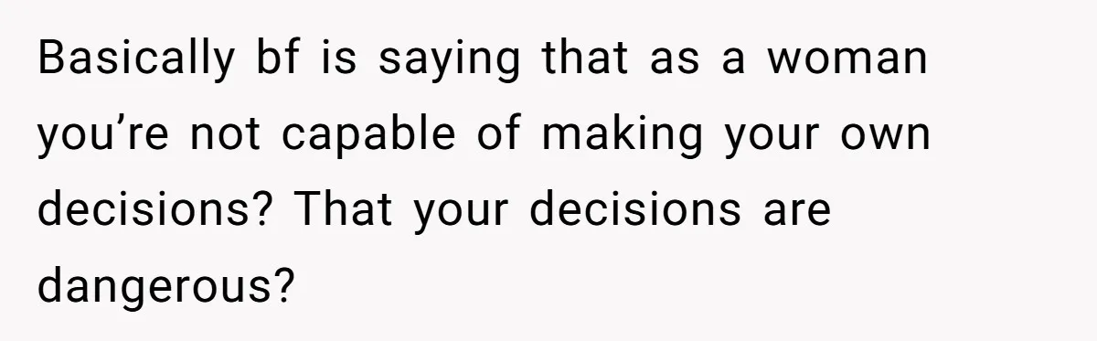 Basically bf is saying that as a woman you’re not capable of making your own decisions? That your decisions are dangerous?