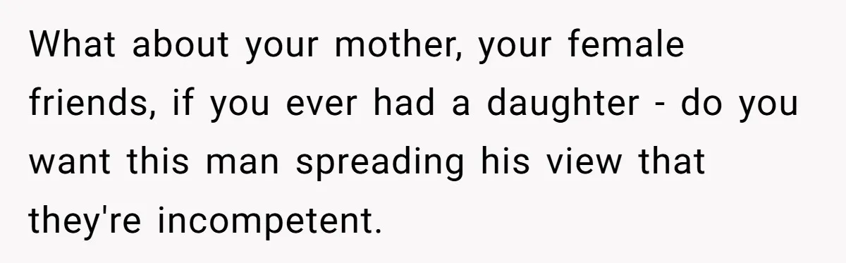 What about your mother, your female friends, if you ever had a daughter - do you want this man spreading his view that they're incompetent.