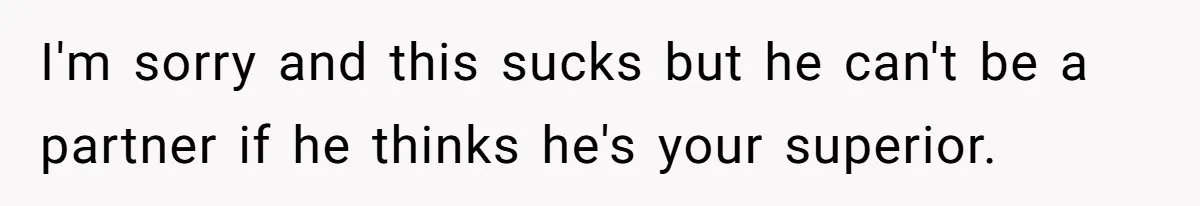 I'm sorry and this sucks but he can't be a partner if he thinks he's your superior.