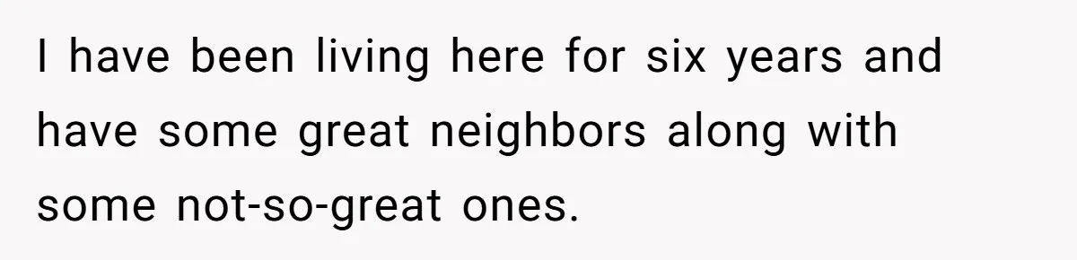I have been living here for six years and have some great neighbors along with some not-so-great ones.