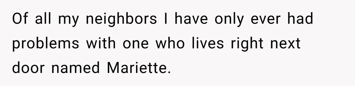 Of all my neighbors I have only ever had problems with one who lives right next door named Mariette.
