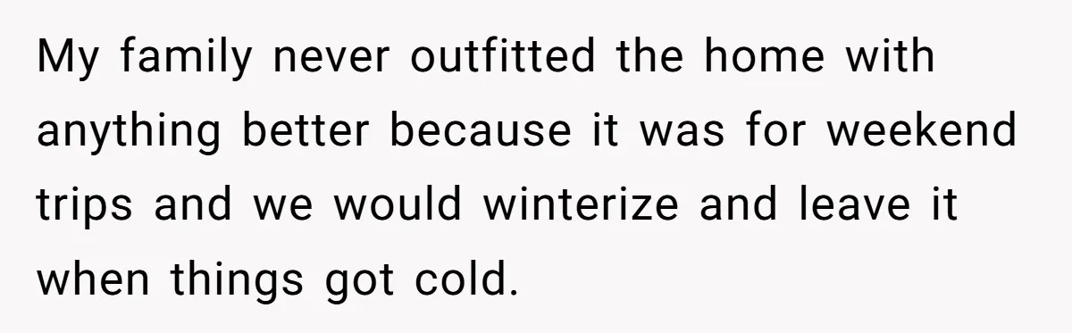 My family never outfitted the home with anything better because it was for weekend trips and we would winterize and leave it when things got cold.
