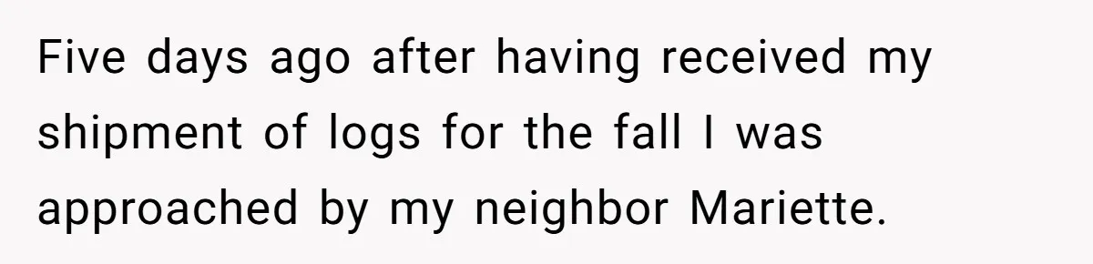 Five days ago after having received my shipment of logs for the fall I was approached by my neighbor Mariette.