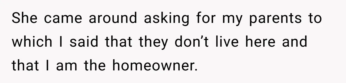 She came around asking for my parents to which I said that they don’t live here and that I am the homeowner.