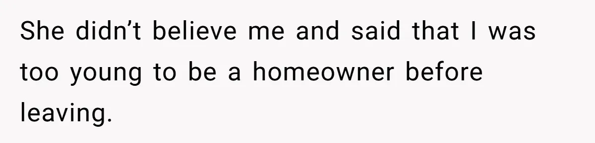 She didn’t believe me and said that I was too young to be a homeowner before leaving.