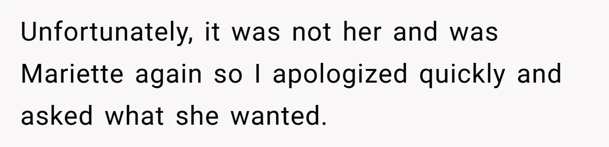 Unfortunately, it was not her and was Mariette again so I apologized quickly and asked what she wanted.
