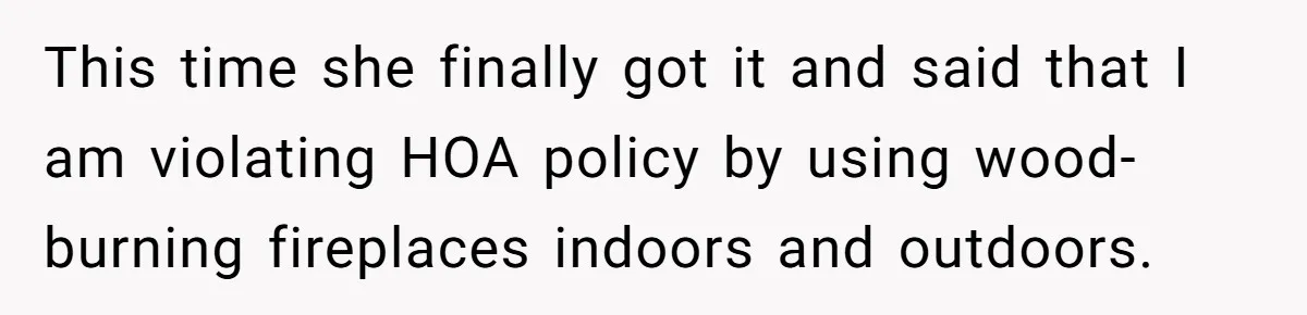 This time she finally got it and said that I am violating HOA policy by using wood-burning fireplaces indoors and outdoors.
