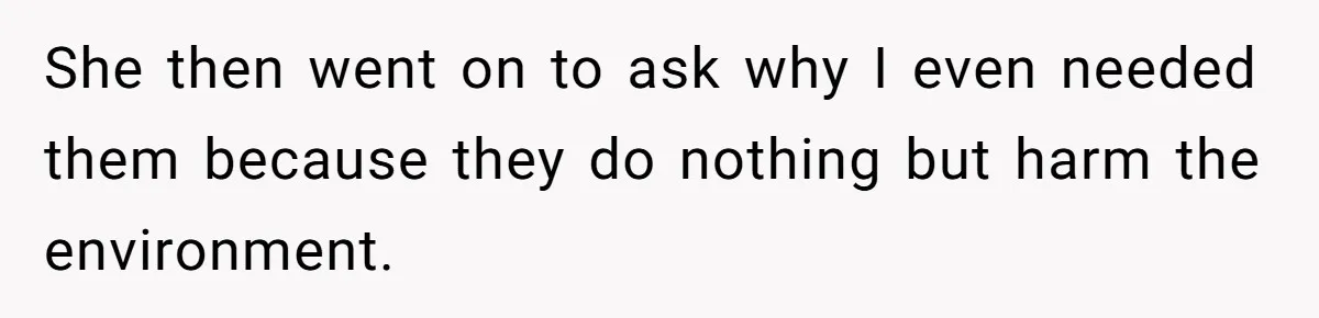 She then went on to ask why I even needed them because they do nothing but harm the environment.