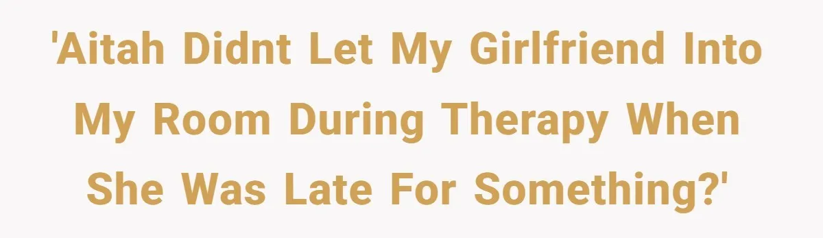 'AITAH didnt let my girlfriend into my room during therapy when she was late for something?'
