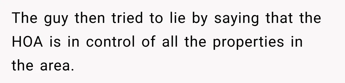 The guy then tried to lie by saying that the HOA is in control of all the properties in the area.